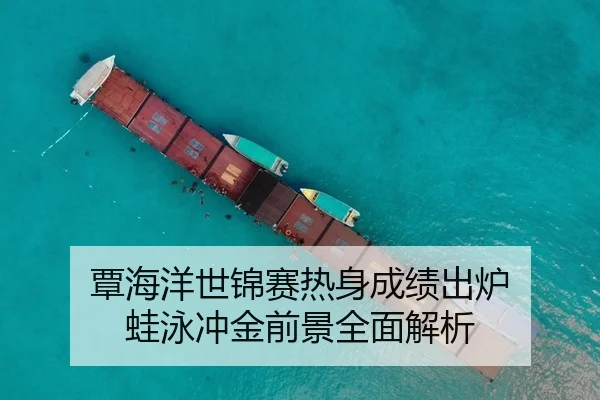 覃海洋世锦赛热身成绩出炉 蛙泳冲金前景全面解析
