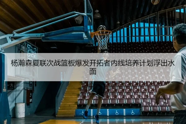 杨瀚森夏联次战篮板爆发开拓者内线培养计划浮出水面