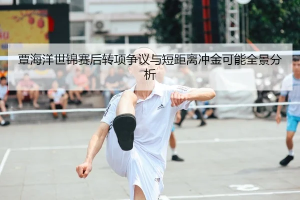 覃海洋世锦赛后转项争议与短距离冲金可能全景分析