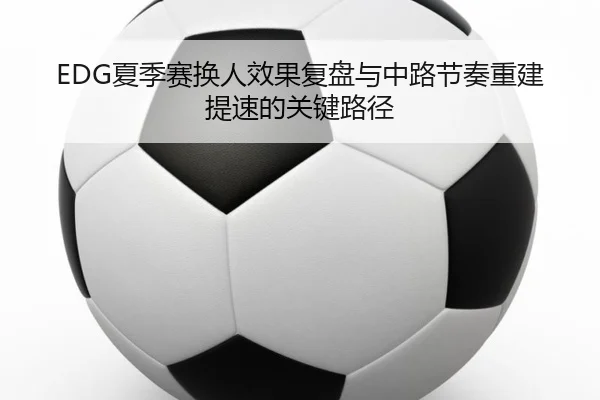 EDG夏季赛换人效果复盘与中路节奏重建提速的关键路径